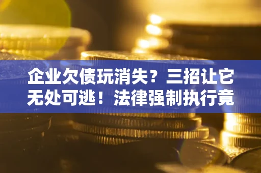 北京企业欠债玩消失？三招让它无处可逃！法律强制执行竟比讨债公司还狠？