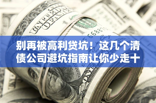 北京别再被高利贷坑！这几个清债公司避坑指南让你少走十年弯路