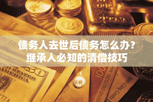 北京债务人去世后债务怎么办？继承人必知的清偿技巧