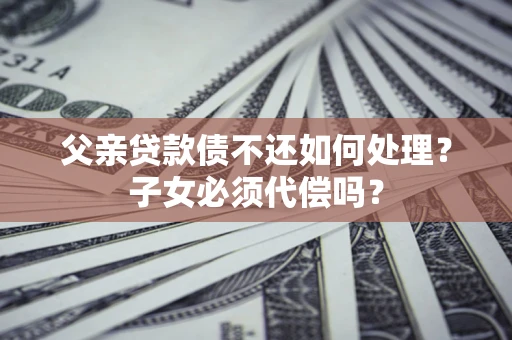 北京父亲贷款债不还如何处理？子女必须代偿吗？