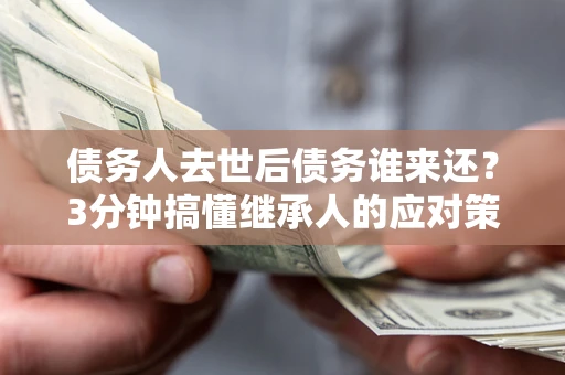 北京债务人去世后债务谁来还？3分钟搞懂继承人的应对策略