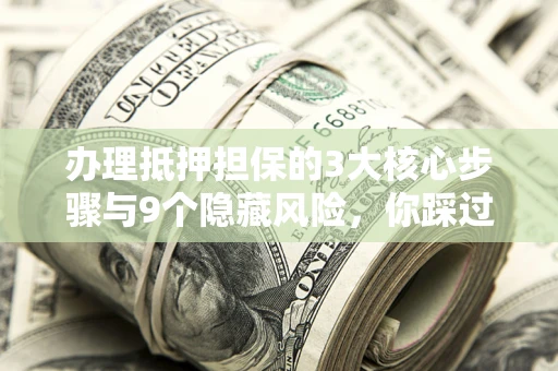 北京办理抵押担保的3大核心步骤与9个隐藏风险，你踩过哪个坑？