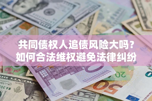 北京共同债权人追债风险大吗?如何合法维权避免法律纠纷? 北京共同债权人追债风险大吗?如何合法维权避免法律纠纷?