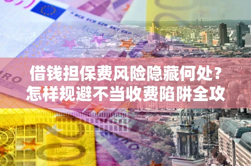 北京借钱担保费风险隐藏何处？怎样规避不当收费陷阱全攻略！