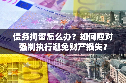 北京债务拘留怎么办？如何应对强制执行避免财产损失？