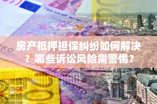 北京房产抵押担保纠纷如何解决？哪些诉讼风险需警惕？