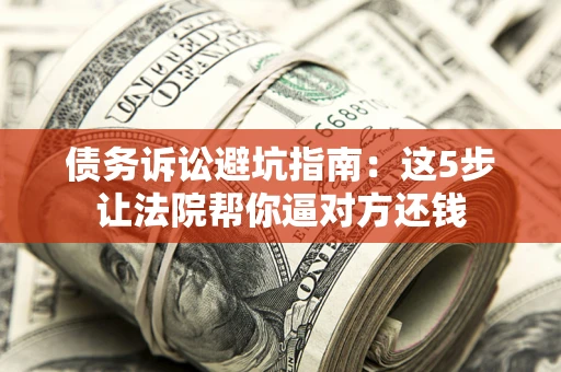 北京债务诉讼避坑指南：这5步让法院帮你逼对方还钱