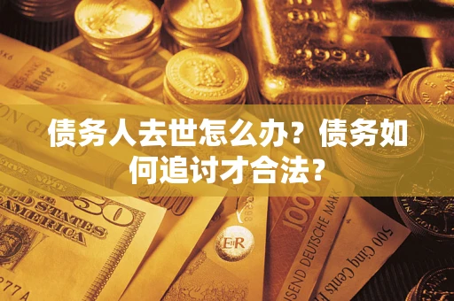 北京债务人去世怎么办？债务如何追讨才合法？