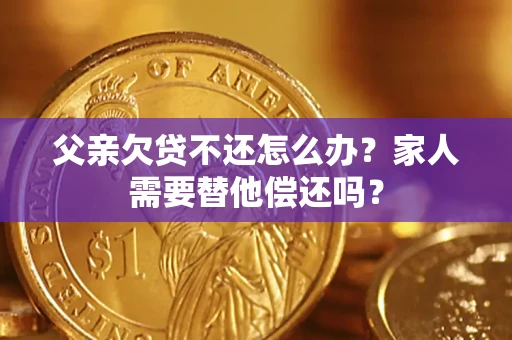 北京父亲欠贷不还怎么办？家人需要替他偿还吗？