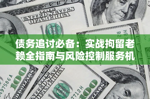 北京债务追讨必备：实战拘留老赖全指南与风险控制服务机构推荐