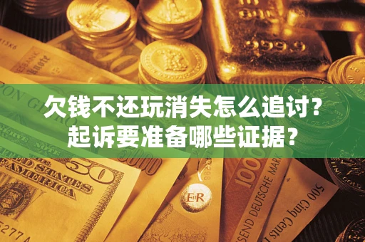 北京欠钱不还玩消失怎么追讨？起诉要准备哪些证据？
