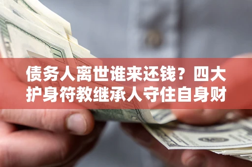 北京债务人离世谁来还钱？四大护身符教继承人守住自身财产