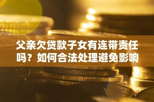 北京父亲欠贷款子女有连带责任吗？如何合法处理避免影响？