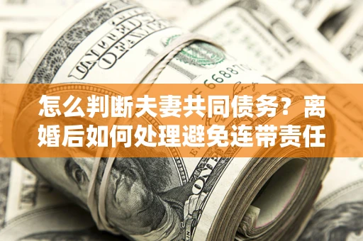 北京怎么判断夫妻共同债务？离婚后如何处理避免连带责任？