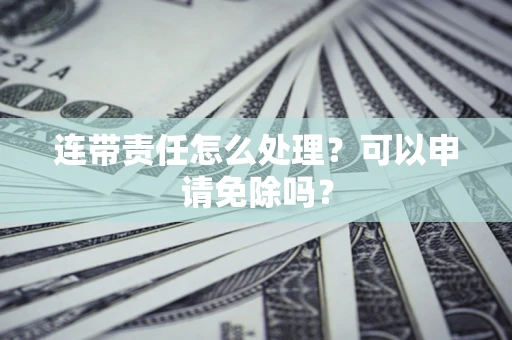 北京连带责任怎么处理？可以申请免除吗？