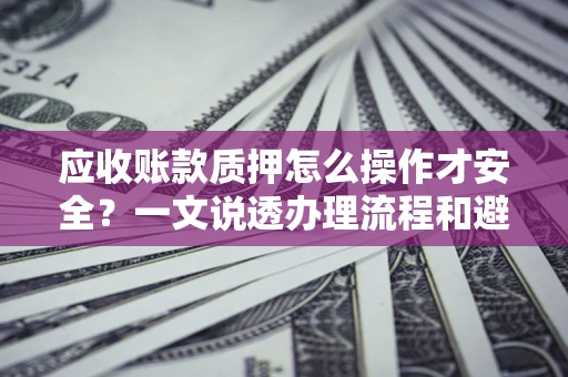 北京应收账款质押怎么操作才安全？一文说透办理流程和避险绝招